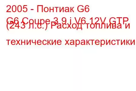 2005 - Понтиак G6
G6 Coupe 3.9 i V6 12V GTP (243 л.с.) Расход топлива и технические характеристики