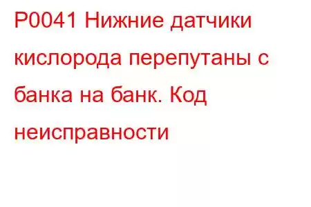 P0041 Нижние датчики кислорода перепутаны с банка на банк. Код неисправности