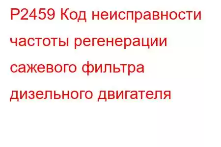 P2459 Код неисправности частоты регенерации сажевого фильтра дизельного двигателя