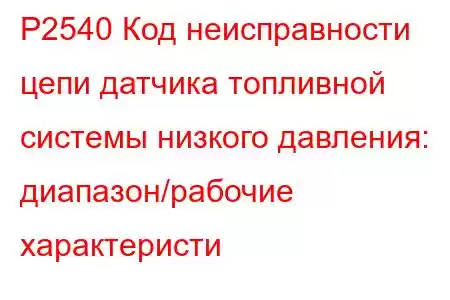 P2540 Код неисправности цепи датчика топливной системы низкого давления: диапазон/рабочие характеристи