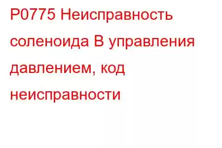 P0775 Неисправность соленоида B управления давлением, код неисправности