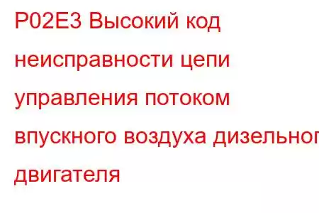 P02E3 Высокий код неисправности цепи управления потоком впускного воздуха дизельного двигателя