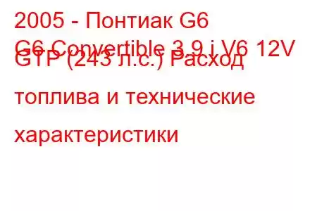 2005 - Понтиак G6
G6 Convertible 3.9 i V6 12V GTP (243 л.с.) Расход топлива и технические характеристики