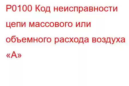 P0100 Код неисправности цепи массового или объемного расхода воздуха «А»