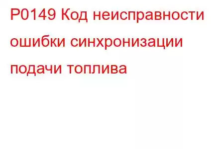 P0149 Код неисправности ошибки синхронизации подачи топлива