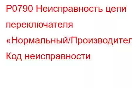 P0790 Неисправность цепи переключателя «Нормальный/Производительный» Код неисправности