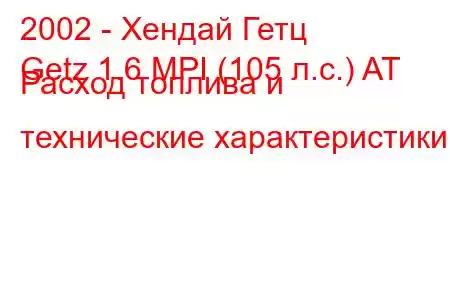 2002 - Хендай Гетц
Getz 1.6 MPI (105 л.с.) AT Расход топлива и технические характеристики