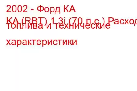 2002 - Форд КА
KA (RBT) 1.3i (70 л.с.) Расход топлива и технические характеристики