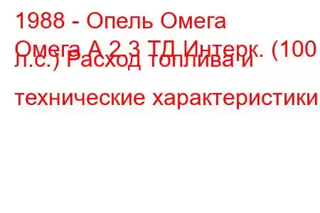 1988 - Опель Омега
Омега А 2.3 ТД Интерк. (100 л.с.) Расход топлива и технические характеристики