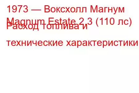 1973 — Воксхолл Магнум
Magnum Estate 2.3 (110 лс) Расход топлива и технические характеристики