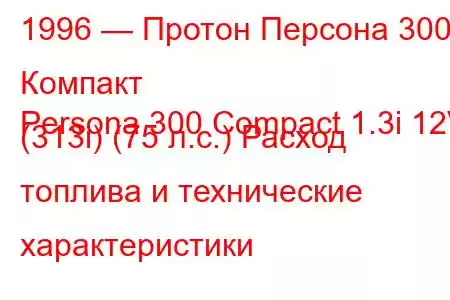 1996 — Протон Персона 300 Компакт
Persona 300 Compact 1.3i 12V (313i) (75 л.с.) Расход топлива и технические характеристики