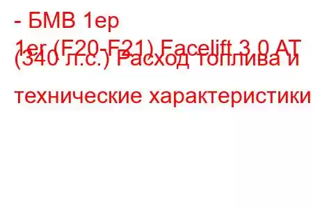 - БМВ 1ер
1er (F20-F21) Facelift 3.0 AT (340 л.с.) Расход топлива и технические характеристики