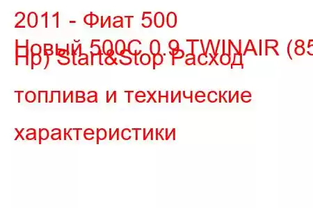 2011 - Фиат 500
Новый 500C 0.9 TWINAIR (85 Hp) Start&Stop Расход топлива и технические характеристики