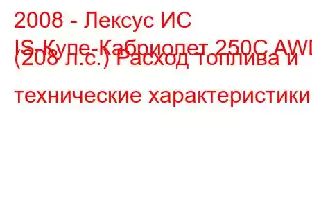 2008 - Лексус ИС
IS-Купе-Кабриолет 250C AWD (208 л.с.) Расход топлива и технические характеристики