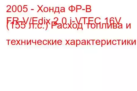 2005 - Хонда ФР-В
FR-V/Edix 2.0 i-VTEC 16V (155 л.с.) Расход топлива и технические характеристики