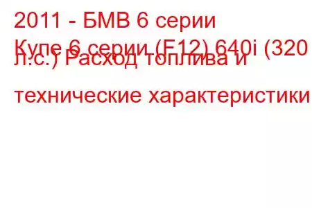 2011 - БМВ 6 серии
Купе 6 серии (F12) 640i (320 л.с.) Расход топлива и технические характеристики