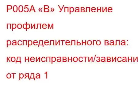 P005A «B» Управление профилем распределительного вала: код неисправности/зависание от ряда 1