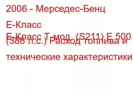 2006 - Мерседес-Бенц Е-Класс
E-Класс Т-мод. (S211) E 500 (388 л.с.) Расход топлива и технические характеристики