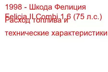 1998 - Шкода Фелиция
Felicia II Combi 1.6 (75 л.с.) Расход топлива и технические характеристики