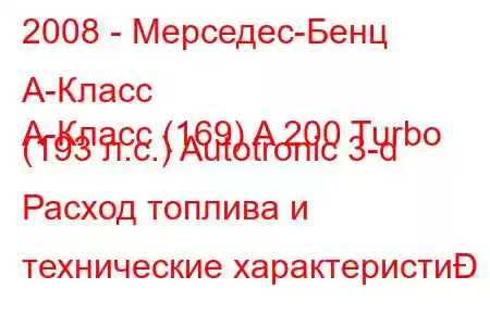 2008 - Мерседес-Бенц А-Класс
А-Класс (169) A 200 Turbo (193 л.с.) Autotronic 3-d Расход топлива и технические характеристи