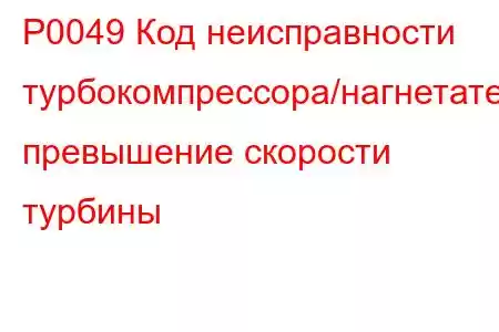 P0049 Код неисправности турбокомпрессора/нагнетателя, превышение скорости турбины