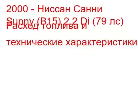 2000 - Ниссан Санни
Sunny (B15) 2.2 Di (79 лс) Расход топлива и технические характеристики