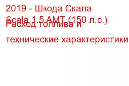 2019 - Шкода Скала
Scala 1.5 AMT (150 л.с.) Расход топлива и технические характеристики