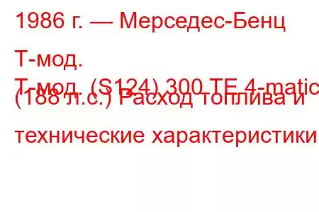 1986 г. — Мерседес-Бенц Т-мод.
Т-мод. (S124) 300 TE 4-matic (188 л.с.) Расход топлива и технические характеристики