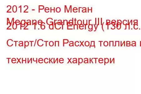 2012 - Рено Меган
Megane Grandtour III версия 2012 1.6 dCi Energy (130 л.с.) Старт/Стоп Расход топлива и технические характери