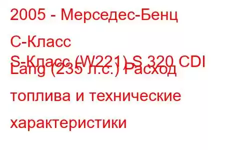 2005 - Мерседес-Бенц С-Класс
S-Класс (W221) S 320 CDI Lang (235 л.с.) Расход топлива и технические характеристики