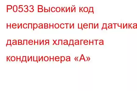 P0533 Высокий код неисправности цепи датчика давления хладагента кондиционера «А»