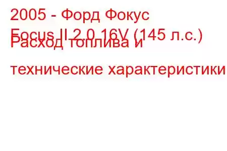 2005 - Форд Фокус
Focus II 2.0 16V (145 л.с.) Расход топлива и технические характеристики