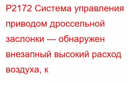 P2172 Система управления приводом дроссельной заслонки — обнаружен внезапный высокий расход воздуха, к