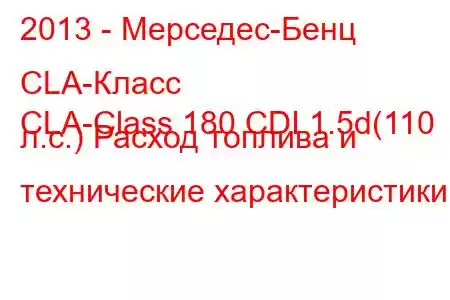 2013 - Мерседес-Бенц CLA-Класс
CLA-Class 180 CDI 1.5d(110 л.с.) Расход топлива и технические характеристики