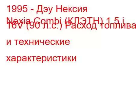 1995 - Дэу Нексия
Nexia Combi (КЛЭТН) 1.5 i 16V (90 л.с.) Расход топлива и технические характеристики