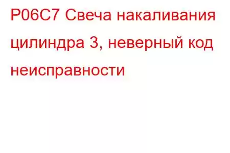 P06C7 Свеча накаливания цилиндра 3, неверный код неисправности