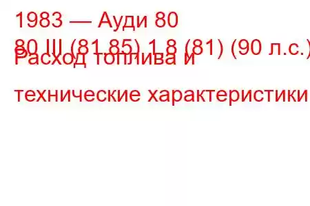 1983 — Ауди 80
80 III (81,85) 1,8 (81) (90 л.с.) Расход топлива и технические характеристики