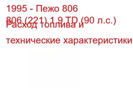 1995 - Пежо 806
806 (221) 1.9 TD (90 л.с.) Расход топлива и технические характеристики