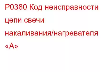 P0380 Код неисправности цепи свечи накаливания/нагревателя «А»