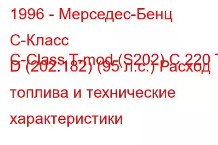 1996 - Мерседес-Бенц С-Класс
C-Class T-mod (S202) C 220 T D (202.182) (95 л.с.) Расход топлива и технические характеристики