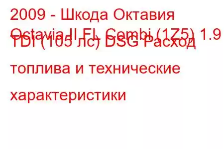 2009 - Шкода Октавия
Octavia II FL Combi (1Z5) 1.9 TDI (105 лс) DSG Расход топлива и технические характеристики