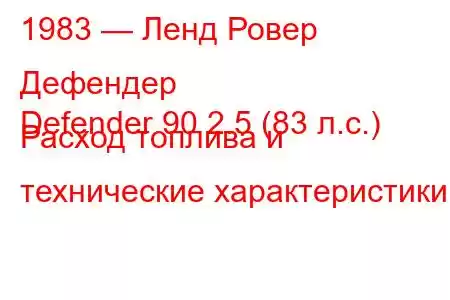 1983 — Ленд Ровер Дефендер
Defender 90 2.5 (83 л.с.) Расход топлива и технические характеристики