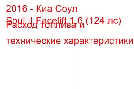 2016 - Киа Соул
Soul II Facelift 1.6 (124 лс) Расход топлива и технические характеристики