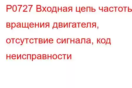 P0727 Входная цепь частоты вращения двигателя, отсутствие сигнала, код неисправности