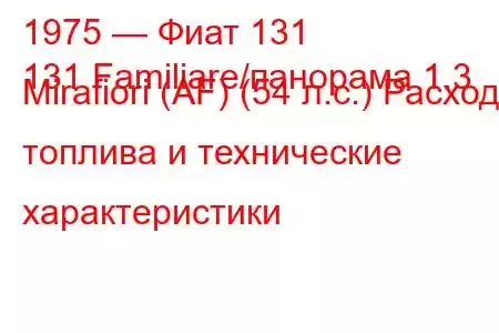 1975 — Фиат 131
131 Familiare/панорама 1.3 Mirafiori (AF) (54 л.с.) Расход топлива и технические характеристики