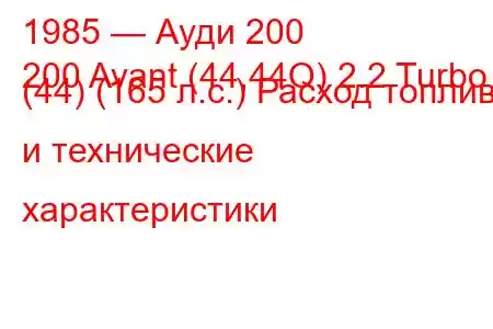 1985 — Ауди 200
200 Avant (44,44Q) 2.2 Turbo (44) (165 л.с.) Расход топлива и технические характеристики