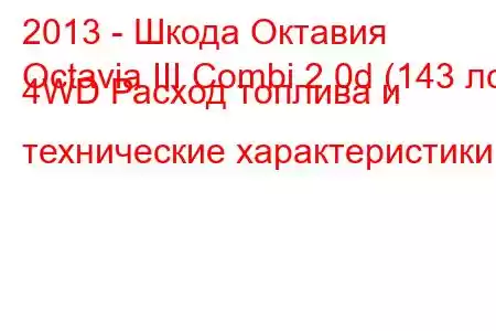 2013 - Шкода Октавия
Octavia III Combi 2.0d (143 лс) 4WD Расход топлива и технические характеристики