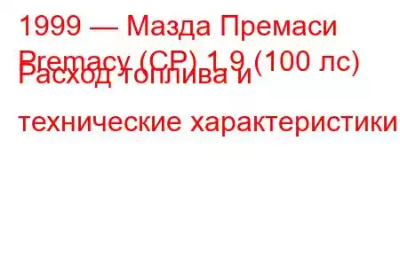 1999 — Мазда Премаси
Premacy (CP) 1.9 (100 лс) Расход топлива и технические характеристики