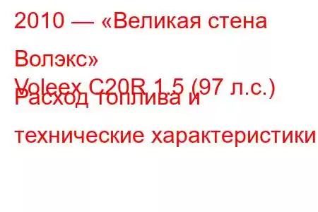 2010 — «Великая стена Волэкс»
Voleex C20R 1.5 (97 л.с.) Расход топлива и технические характеристики