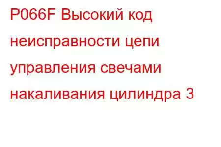 P066F Высокий код неисправности цепи управления свечами накаливания цилиндра 3